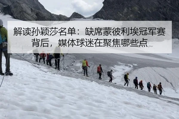 解读孙颖莎名单：缺席蒙彼利埃冠军赛背后，媒体球迷在聚焦哪些点
